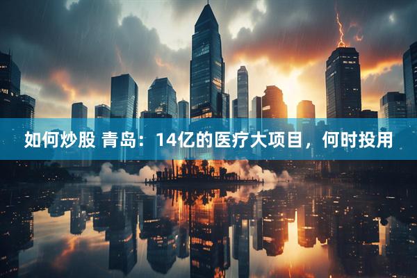 如何炒股 青岛：14亿的医疗大项目，何时投用