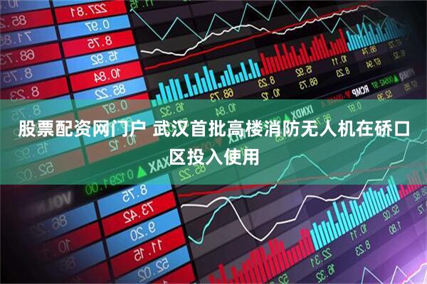 股票配资网门户 武汉首批高楼消防无人机在硚口区投入使用