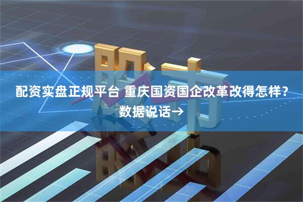 配资实盘正规平台 重庆国资国企改革改得怎样？数据说话→