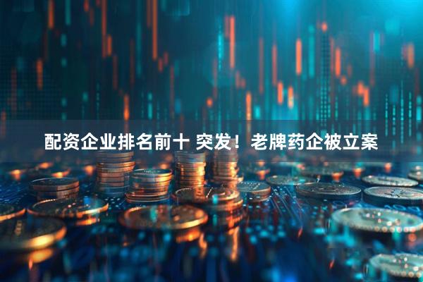 配资企业排名前十 突发！老牌药企被立案