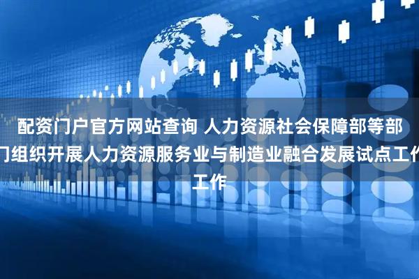 配资门户官方网站查询 人力资源社会保障部等部门组织开展人力资源服务业与制造业融合发展试点工作