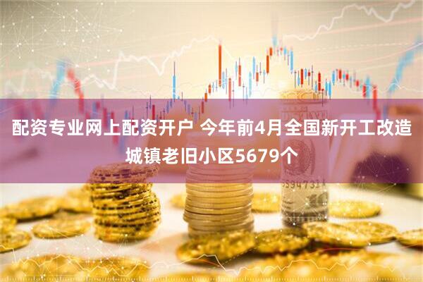 配资专业网上配资开户 今年前4月全国新开工改造城镇老旧小区5679个