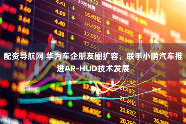 配资导航网 华为车企朋友圈扩容，联手小鹏汽车推进AR-HUD技术发展