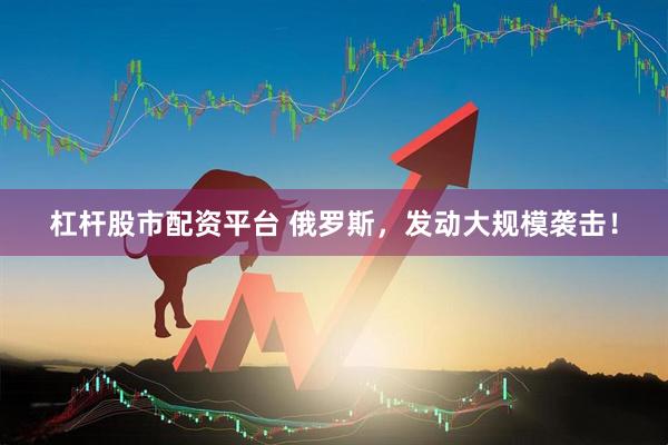 杠杆股市配资平台 俄罗斯，发动大规模袭击！