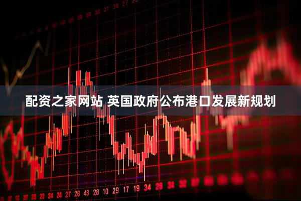配资之家网站 英国政府公布港口发展新规划