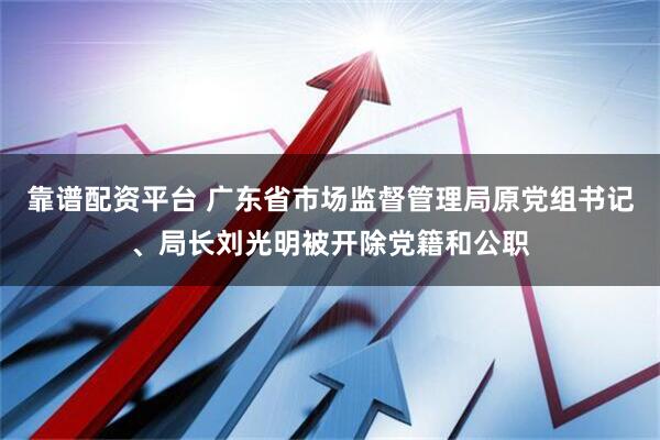 靠谱配资平台 广东省市场监督管理局原党组书记、局长刘光明被开除党籍和公职