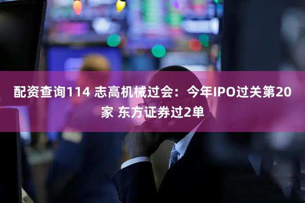 配资查询114 志高机械过会：今年IPO过关第20家 东方证券过2单