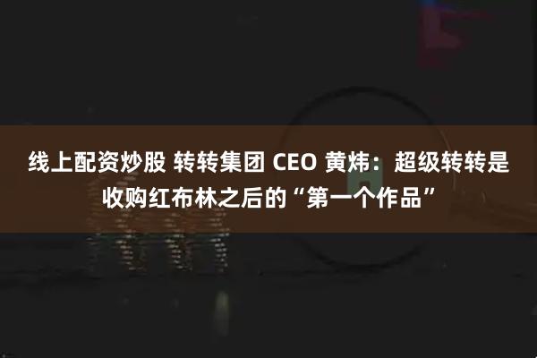 线上配资炒股 转转集团 CEO 黄炜：超级转转是收购红布林之后的“第一个作品”