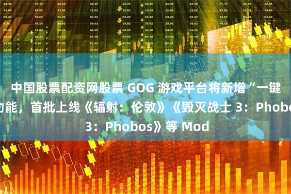 中国股票配资网股票 GOG 游戏平台将新增“一键安装模组”功能，首批上线《辐射：伦敦》《毁灭战士 3：Phobos》等 Mod