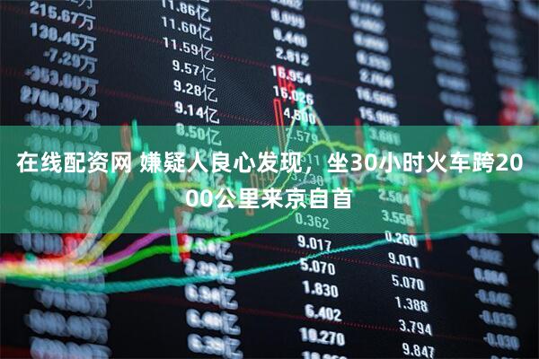 在线配资网 嫌疑人良心发现，坐30小时火车跨2000公里来京自首