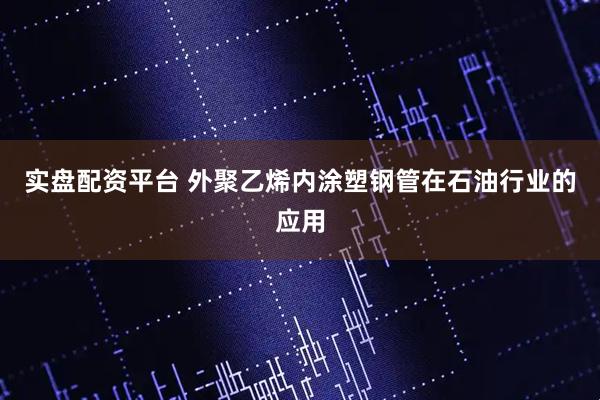 实盘配资平台 外聚乙烯内涂塑钢管在石油行业的应用