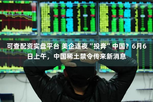 可查配资实盘平台 美企连夜“投奔”中国？6月6日上午，中国稀土禁令传来新消息