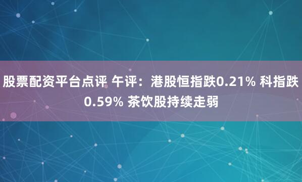 股票配资平台点评 午评：港股恒指跌0.21% 科指跌0.59% 茶饮股持续走弱