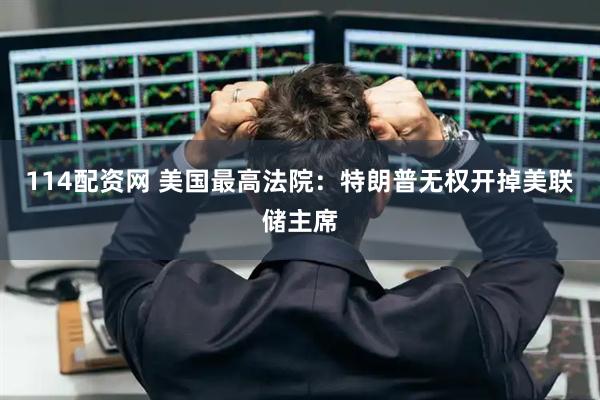 114配资网 美国最高法院：特朗普无权开掉美联储主席