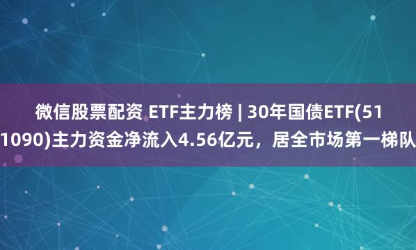 微信股票配资 ETF主力榜 | 30年国债ETF(511090)主力资金净流入4.56亿元，居全市场第一梯队