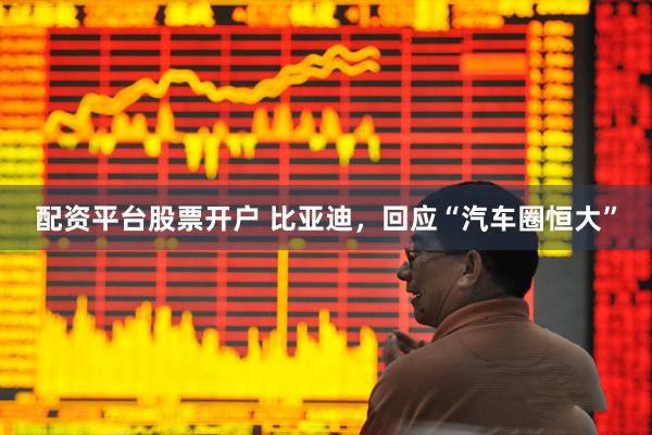配资平台股票开户 比亚迪，回应“汽车圈恒大”