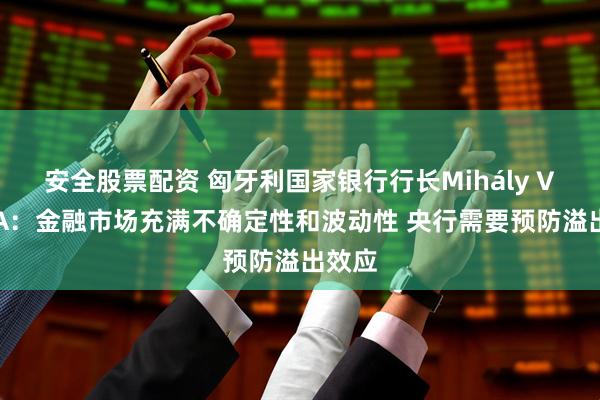 安全股票配资 匈牙利国家银行行长Mihály VARGA：金融市场充满不确定性和波动性 央行需要预防溢出效应