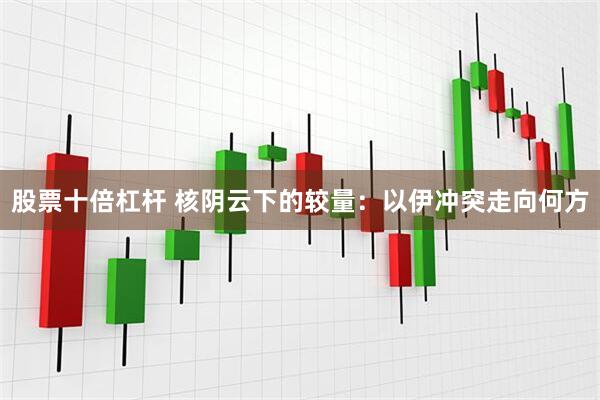 股票十倍杠杆 核阴云下的较量：以伊冲突走向何方