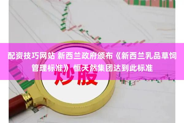 配资技巧网站 新西兰政府颁布《新西兰乳品草饲管理标准》 恒天然集团达到此标准
