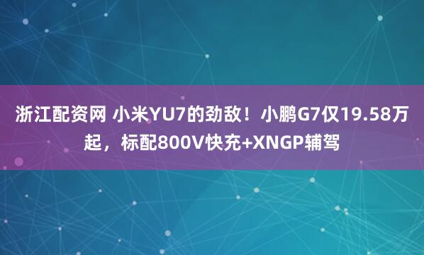 浙江配资网 小米YU7的劲敌！小鹏G7仅19.58万起，标配800V快充+XNGP辅驾