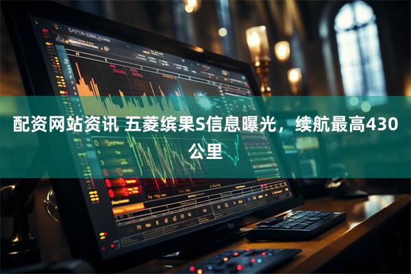 配资网站资讯 五菱缤果S信息曝光，续航最高430公里