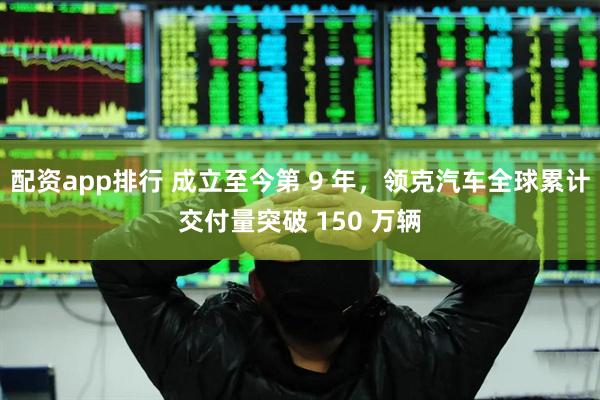 配资app排行 成立至今第 9 年，领克汽车全球累计交付量突破 150 万辆