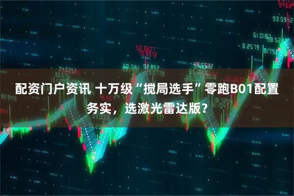 配资门户资讯 十万级“搅局选手”零跑B01配置务实，选激光雷达版？