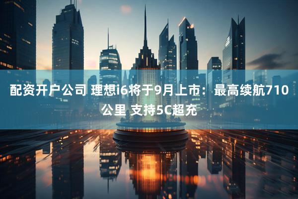 配资开户公司 理想i6将于9月上市：最高续航710公里 支持5C超充