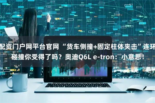 配资门户网平台官网 “货车侧撞+固定柱体夹击”连环碰撞你受得了吗？奥迪Q6L e-tron：小意思！