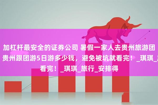 加杠杆最安全的证券公司 暑假一家人去贵州旅游团5天价格表，贵州跟团游5日游多少钱，避免被坑就看完！_琪琪_旅行_安排得