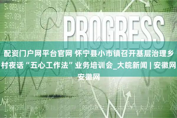 配资门户网平台官网 怀宁县小市镇召开基层治理乡村夜话“五心工作法”业务培训会_大皖新闻 | 安徽网