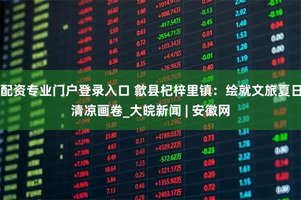 配资专业门户登录入口 歙县杞梓里镇：绘就文旅夏日清凉画卷_大皖新闻 | 安徽网