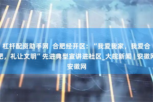 杠杆配资助手网  合肥经开区：“我爱我家，我爱合肥，礼让文明”先进典型宣讲进社区_大皖新闻 | 安徽网