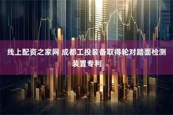 线上配资之家网 成都工投装备取得轮对踏面检测装置专利