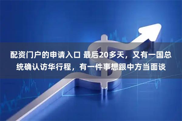 配资门户的申请入口 最后20多天，又有一国总统确认访华行程，有一件事想跟中方当面谈