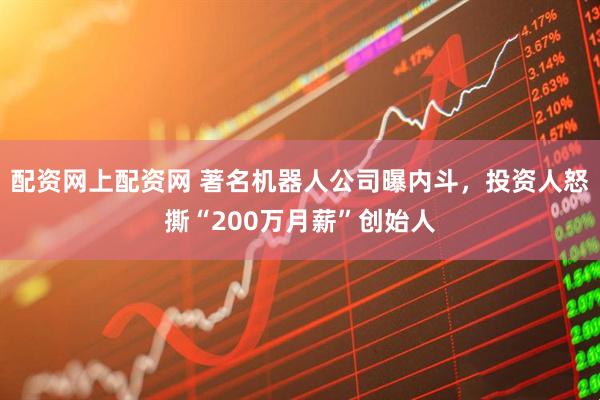 配资网上配资网 著名机器人公司曝内斗，投资人怒撕“200万月薪”创始人