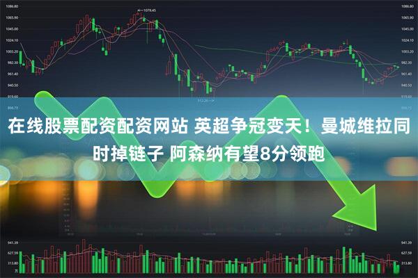 在线股票配资配资网站 英超争冠变天！曼城维拉同时掉链子 阿森纳有望8分领跑