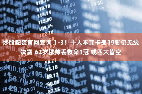 炒股配资官网查询 1-3！十人本菲卡轰19脚仍无缘决赛 62岁穆帅丢救命1冠 或四大皆空