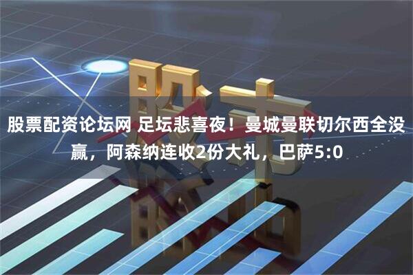 股票配资论坛网 足坛悲喜夜！曼城曼联切尔西全没赢，阿森纳连收2份大礼，巴萨5:0
