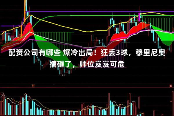 配资公司有哪些 爆冷出局！狂丢3球，穆里尼奥搞砸了，帅位岌岌可危