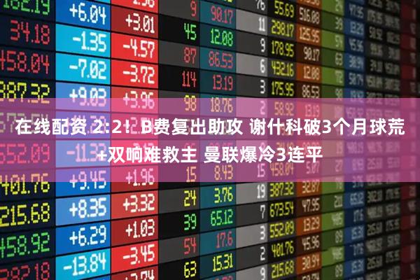 在线配资 2:2！B费复出助攻 谢什科破3个月球荒+双响难救主 曼联爆冷3连平