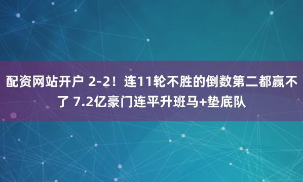 配资网站开户 2-2！连11轮不胜的倒数第二都赢不了 7.2亿豪门连平升班马+垫底队