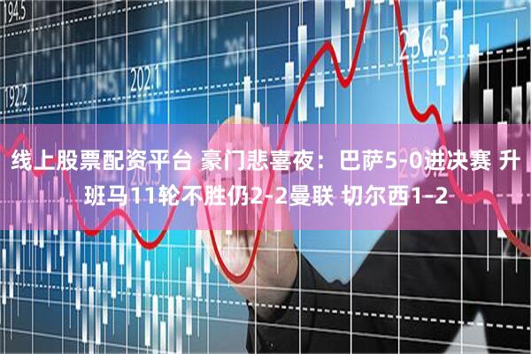 线上股票配资平台 豪门悲喜夜：巴萨5-0进决赛 升班马11轮不胜仍2-2曼联 切尔西1-2