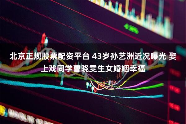 北京正规股票配资平台 43岁孙艺洲近况曝光 娶上戏同学曹晓雯生女婚姻幸福