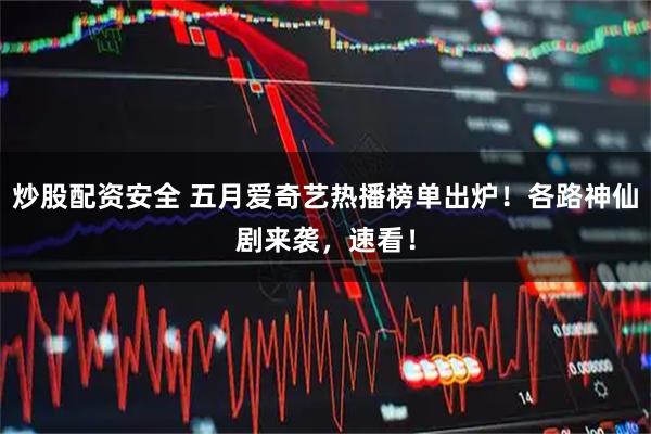炒股配资安全 五月爱奇艺热播榜单出炉！各路神仙剧来袭，速看！