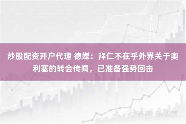 炒股配资开户代理 德媒：拜仁不在乎外界关于奥利塞的转会传闻，已准备强势回击