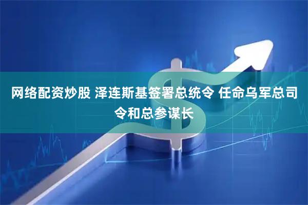 网络配资炒股 泽连斯基签署总统令 任命乌军总司令和总参谋长