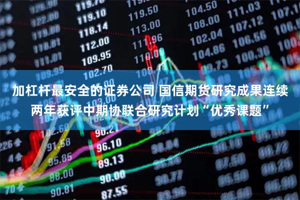 加杠杆最安全的证券公司 国信期货研究成果连续两年获评中期协联合研究计划“优秀课题”