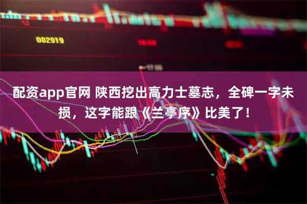 配资app官网 陕西挖出高力士墓志，全碑一字未损，这字能跟《兰亭序》比美了！