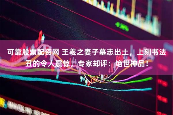 可靠股票配资网 王羲之妻子墓志出土，上刻书法丑的令人震惊，专家却评：绝世神品！